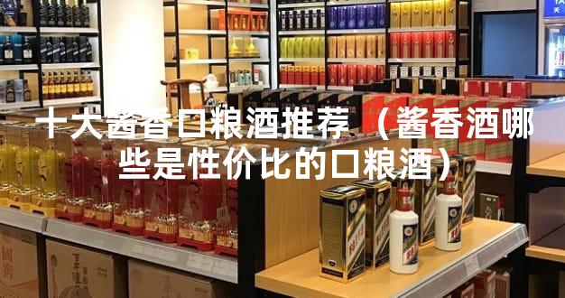 十大酱香口粮酒推荐 （酱香酒哪些是性价比的口粮酒）